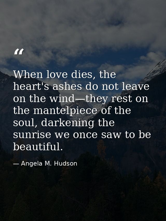 When love dies, the heart's ashes do not leave on the wind—they rest on the mantelpiece of the soul, darkening the sunri — Angela M. Hudson