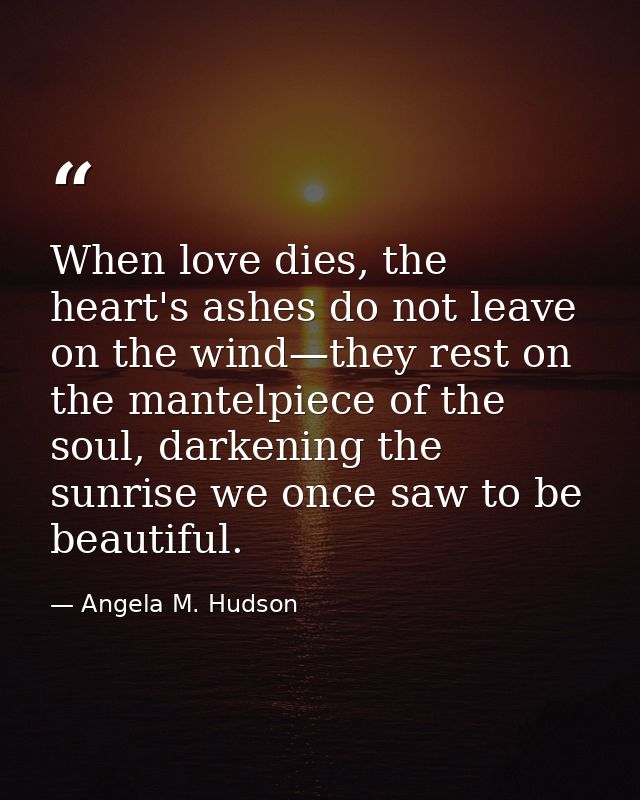 When love dies, the heart's ashes do not leave on the wind—they rest on the mantelpiece of the soul, darkening the sunri — Angela M. Hudson