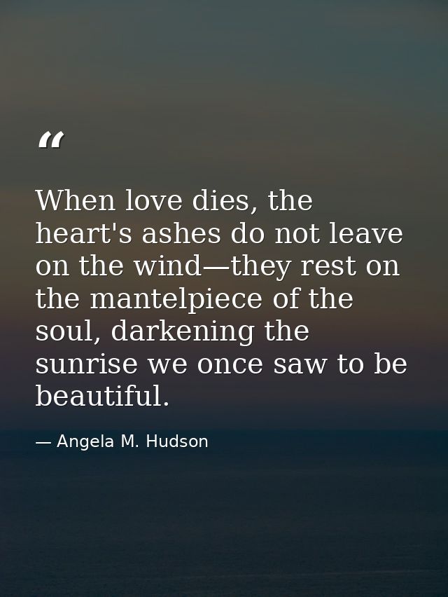 When love dies, the heart's ashes do not leave on the wind—they rest on the mantelpiece of the soul, darkening the sunri — Angela M. Hudson
