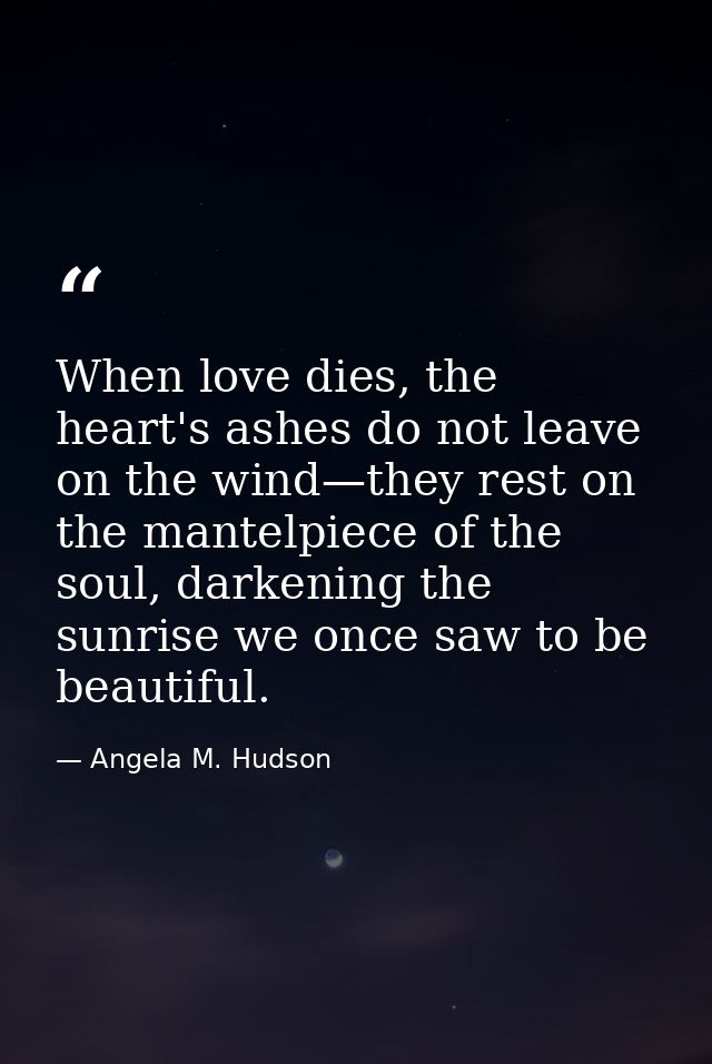 When love dies, the heart's ashes do not leave on the wind—they rest on the mantelpiece of the soul, darkening the sunri — Angela M. Hudson