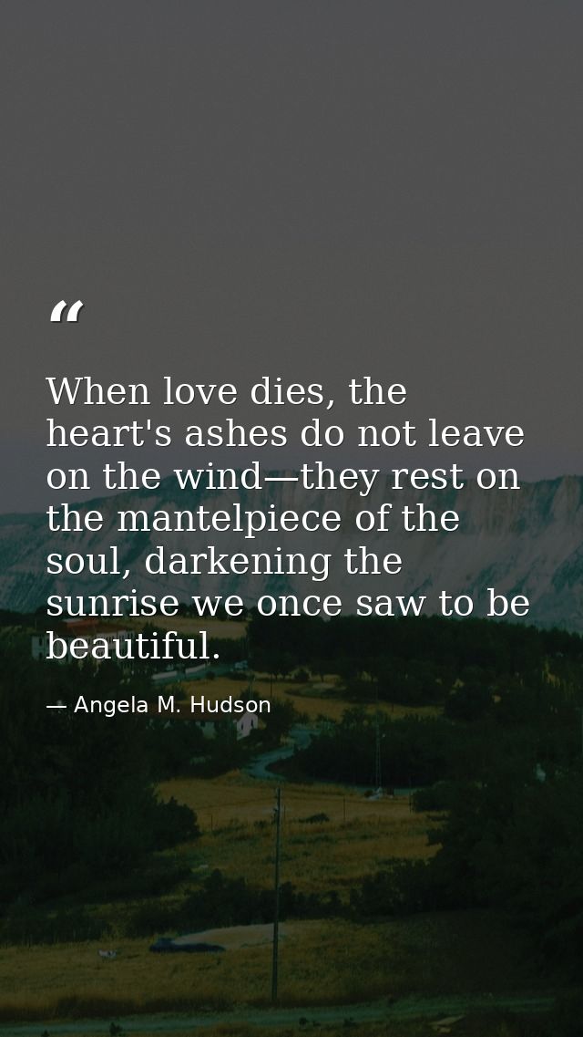 When love dies, the heart's ashes do not leave on the wind—they rest on the mantelpiece of the soul, darkening the sunri — Angela M. Hudson