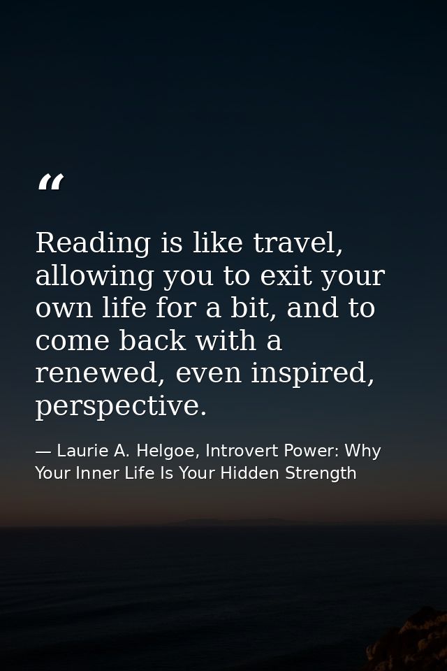 Reading is like travel, allowing you to exit your own life for a bit, and to come back with a renewed, even inspired, pe — Laurie A. Helgoe, Introvert Power: Why Your Inner Life Is Your Hidden Strength