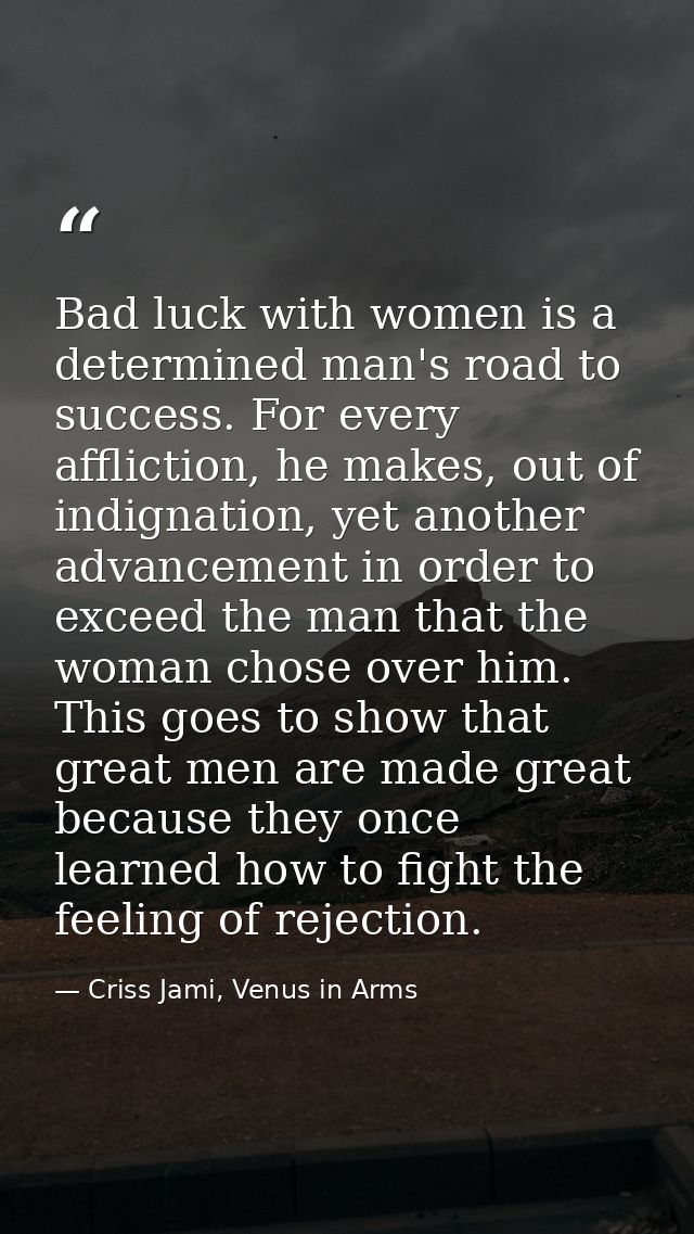 Bad luck with women is a determined man's road to success. For every affliction, he makes, out of indignation, yet anoth — Criss Jami, Venus in Arms