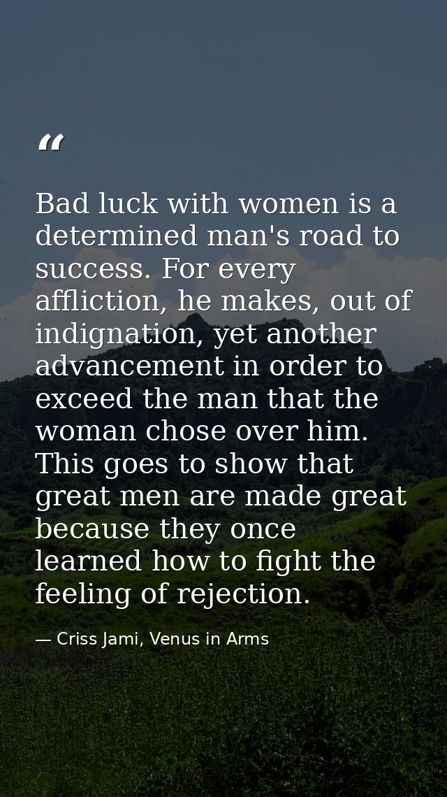 Bad luck with women is a determined man's road to success. For every affliction, he makes, out of indignation, yet anoth — Criss Jami, Venus in Arms