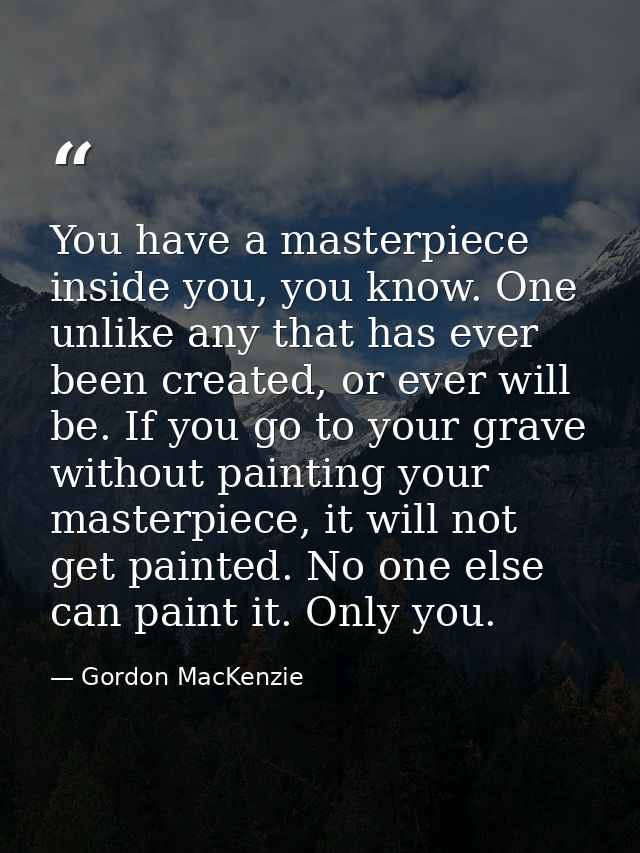 You have a masterpiece inside you, you know. One unlike any that has ever been created, or ever will be. If you go to yo — Gordon MacKenzie