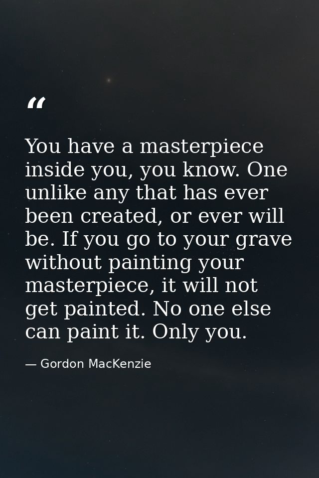 You have a masterpiece inside you, you know. One unlike any that has ever been created, or ever will be. If you go to yo — Gordon MacKenzie