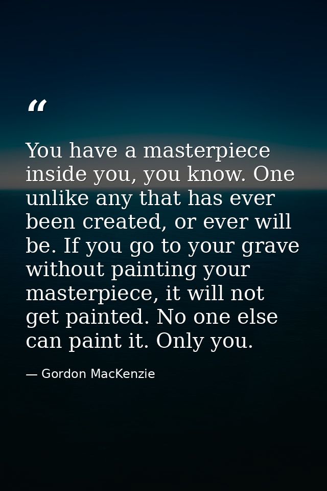 You have a masterpiece inside you, you know. One unlike any that has ever been created, or ever will be. If you go to yo — Gordon MacKenzie