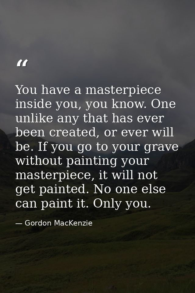 You have a masterpiece inside you, you know. One unlike any that has ever been created, or ever will be. If you go to yo — Gordon MacKenzie