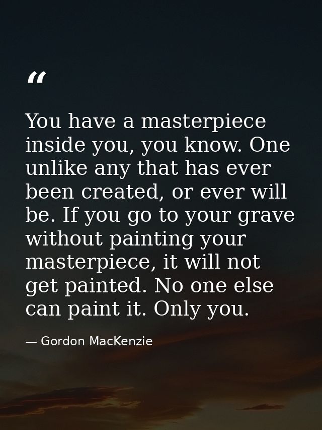 You have a masterpiece inside you, you know. One unlike any that has ever been created, or ever will be. If you go to yo — Gordon MacKenzie