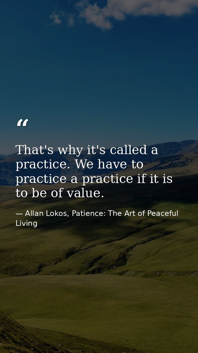 That's why it's called a practice. We have to practice a practice if it is to be of value. — Allan Lokos, Patience: The Art of Peaceful Living