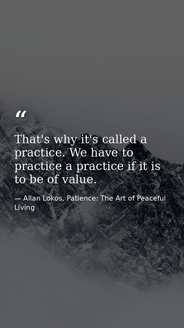 That's why it's called a practice. We have to practice a practice if it is to be of value. — Allan Lokos, Patience: The Art of Peaceful Living