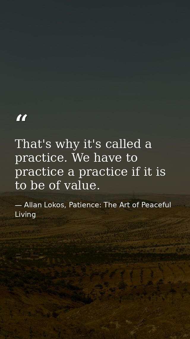 That's why it's called a practice. We have to practice a practice if it is to be of value. — Allan Lokos, Patience: The Art of Peaceful Living