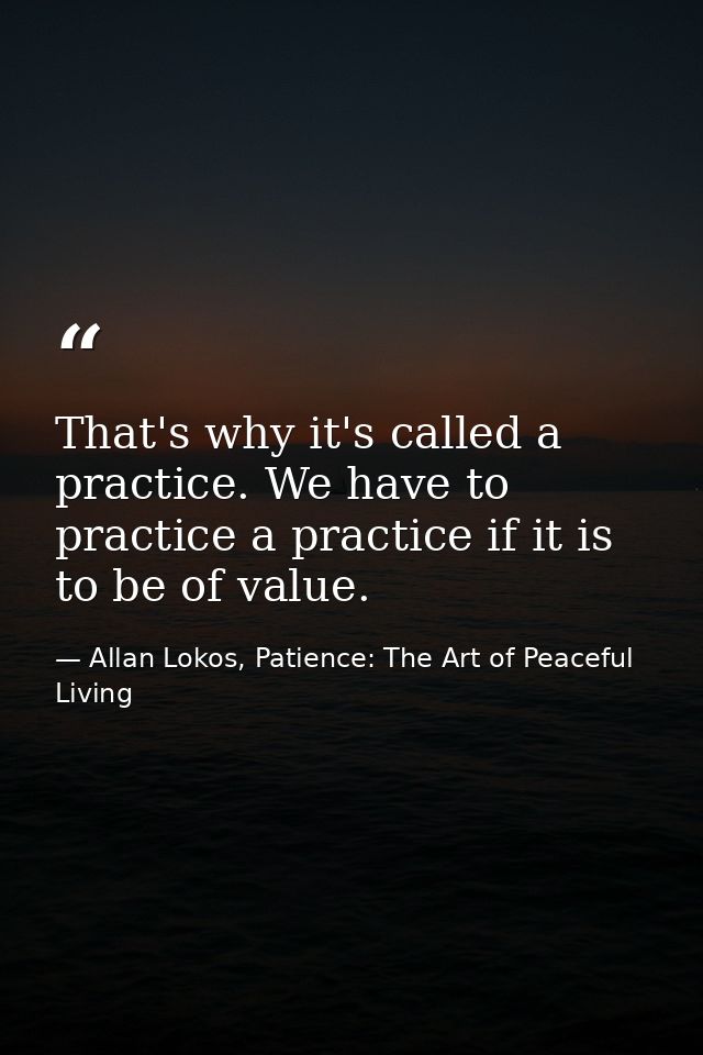 That's why it's called a practice. We have to practice a practice if it is to be of value. — Allan Lokos, Patience: The Art of Peaceful Living