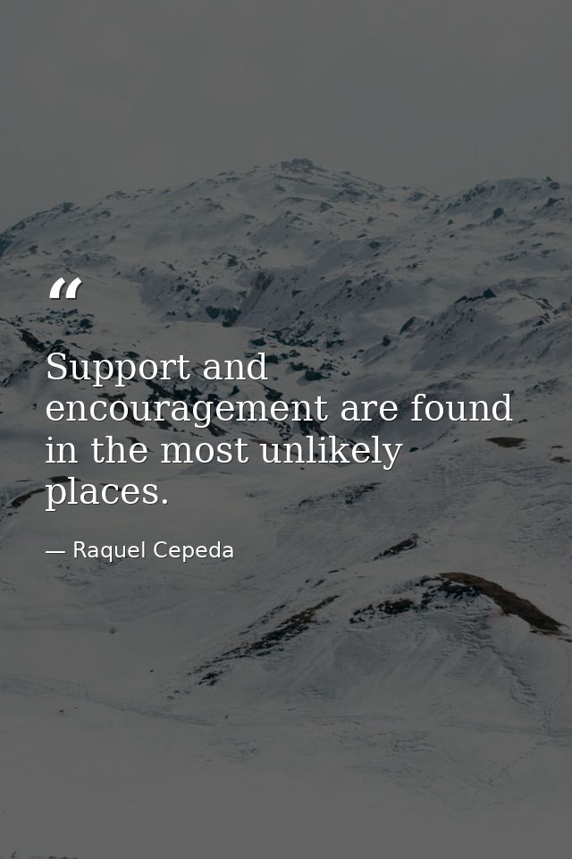 Support and encouragement are found in the most unlikely places. — Raquel Cepeda