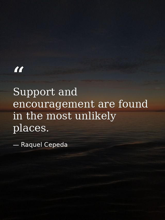 Support and encouragement are found in the most unlikely places. — Raquel Cepeda