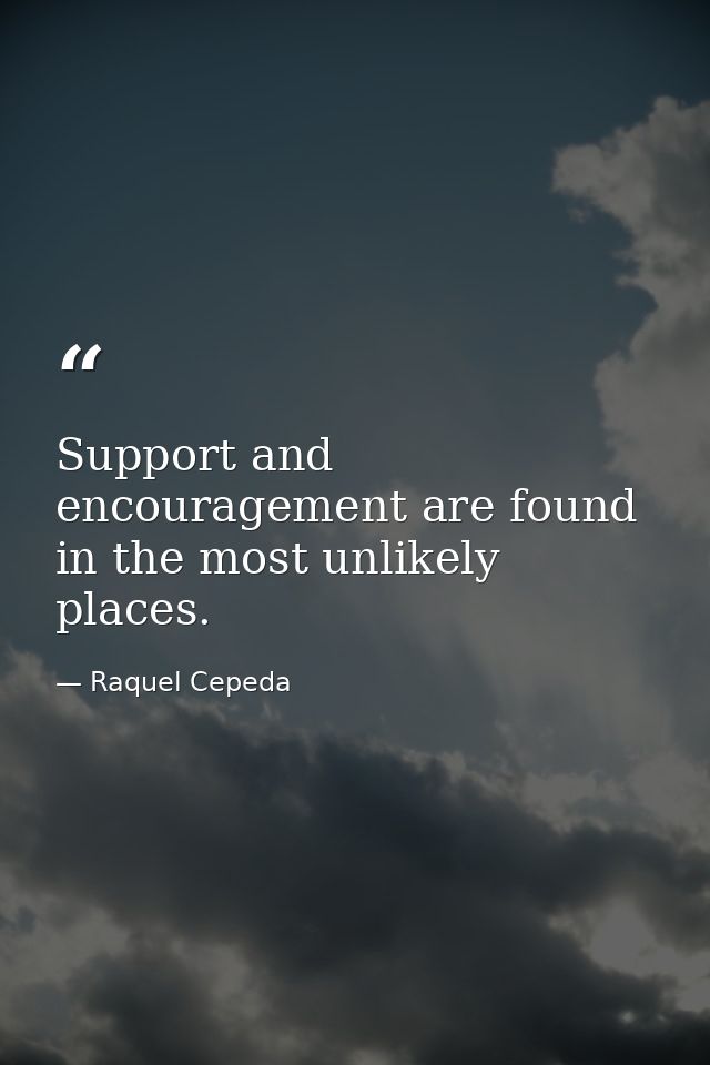 Support and encouragement are found in the most unlikely places. — Raquel Cepeda