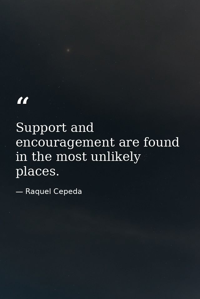 Support and encouragement are found in the most unlikely places. — Raquel Cepeda