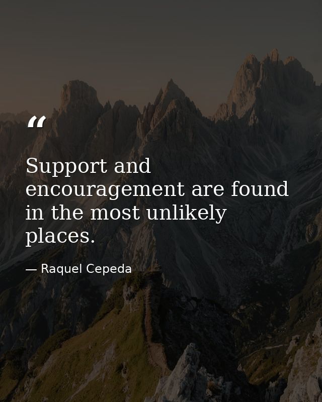 Support and encouragement are found in the most unlikely places. — Raquel Cepeda