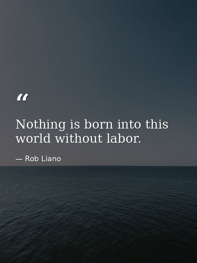 Nothing is born into this world without labor. — Rob Liano