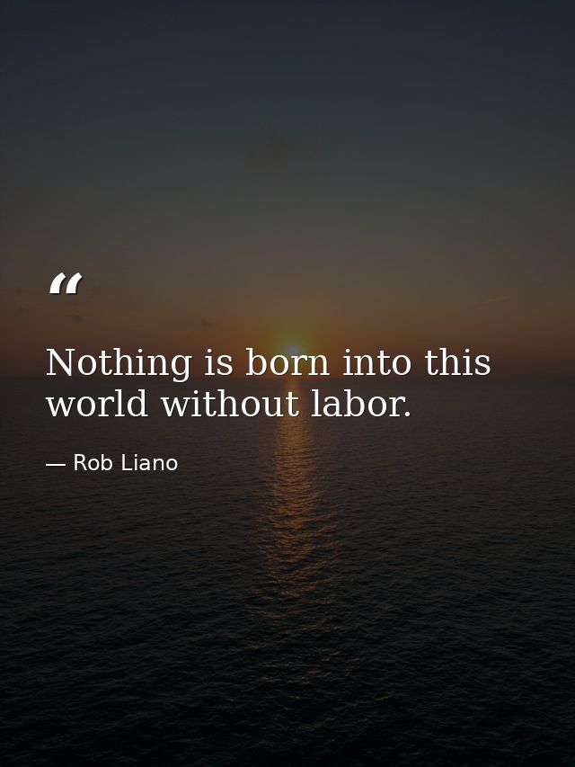 Nothing is born into this world without labor. — Rob Liano