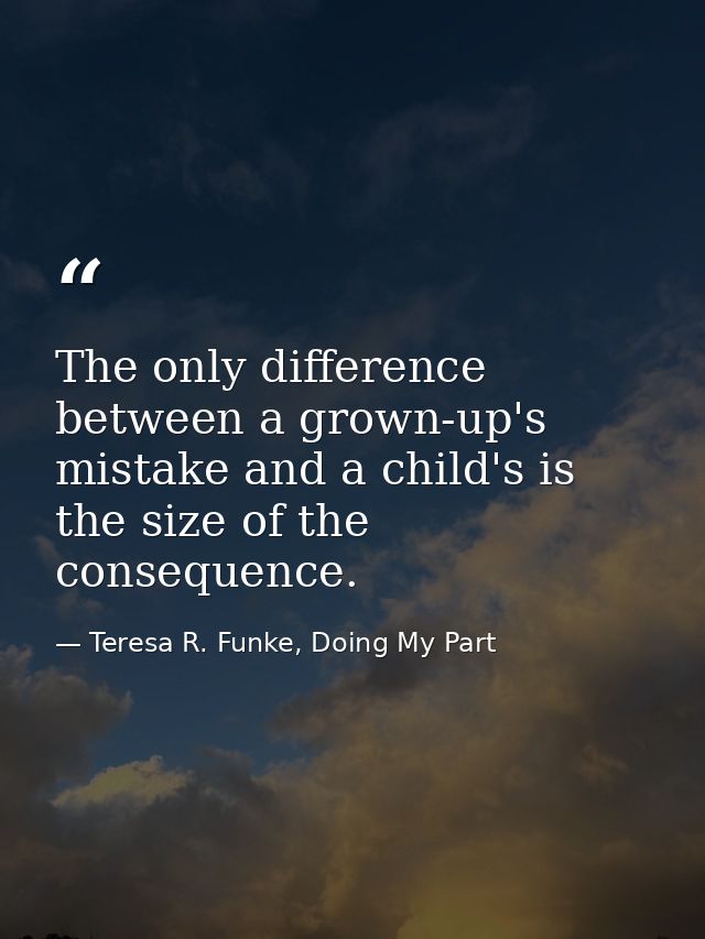 The only difference between a grown-up's mistake and a child's is the size of the consequence. — Teresa R. Funke, Doing My Part