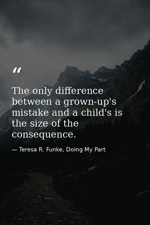 The only difference between a grown-up's mistake and a child's is the size of the consequence. — Teresa R. Funke, Doing My Part
