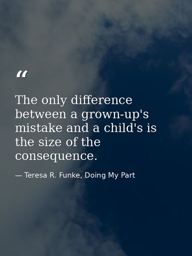 The only difference between a grown-up's mistake and a child's is the size of the consequence. — Teresa R. Funke, Doing My Part