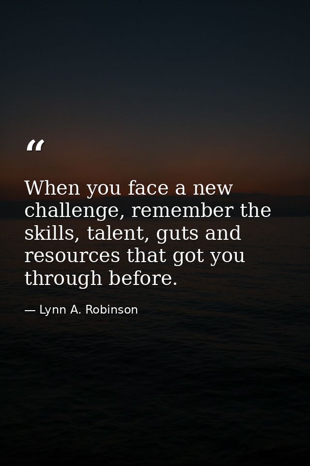 When you face a new challenge, remember the skills, talent, guts and resources that got you through before. — Lynn A. Robinson