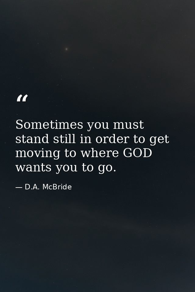 Sometimes you must stand still in order to get moving to where GOD wants you to go. — D.A. McBride