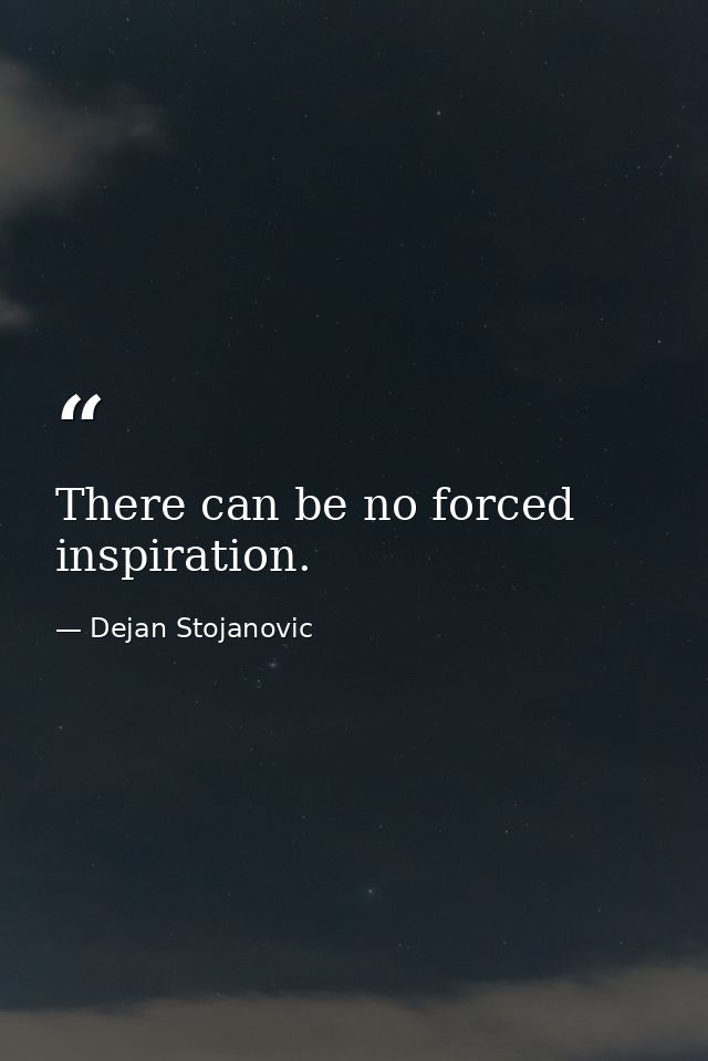 There can be no forced inspiration. — Dejan Stojanovic