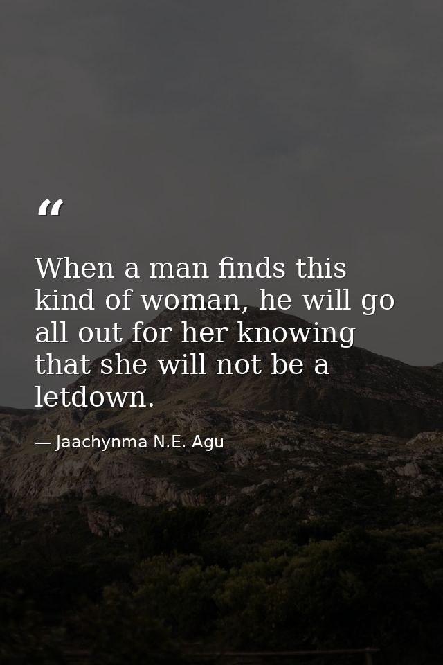 When a man finds this kind of woman, he will go all out for her knowing that she will not be a letdown. — Jaachynma N.E. Agu