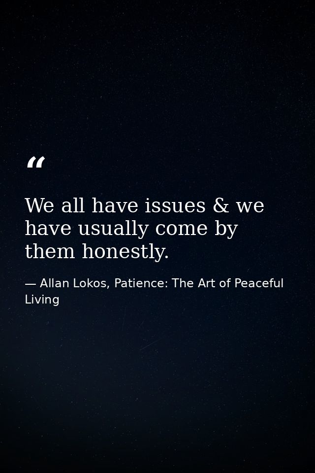 We all have issues & we have usually come by them honestly. — Allan Lokos, Patience: The Art of Peaceful Living