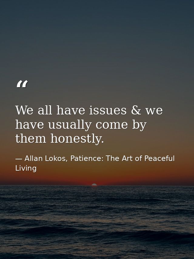 We all have issues & we have usually come by them honestly. — Allan Lokos, Patience: The Art of Peaceful Living