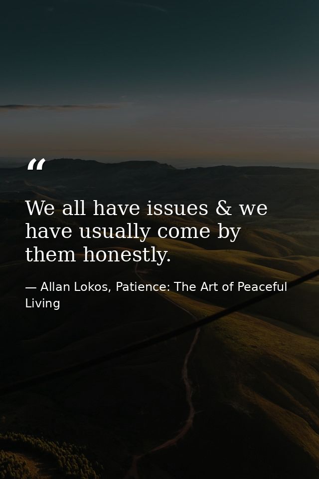 We all have issues & we have usually come by them honestly. — Allan Lokos, Patience: The Art of Peaceful Living