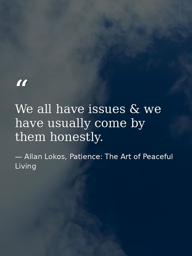 We all have issues & we have usually come by them honestly. — Allan Lokos, Patience: The Art of Peaceful Living