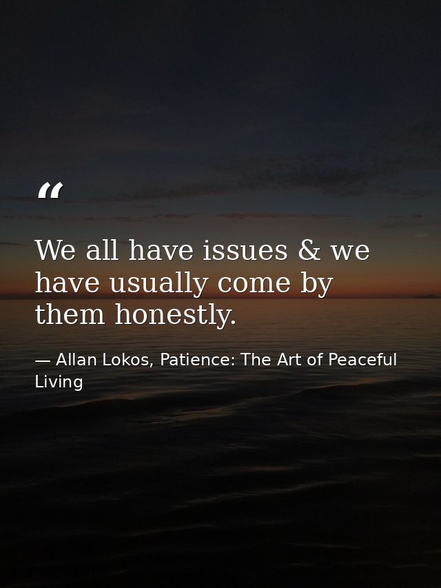 We all have issues & we have usually come by them honestly. — Allan Lokos, Patience: The Art of Peaceful Living