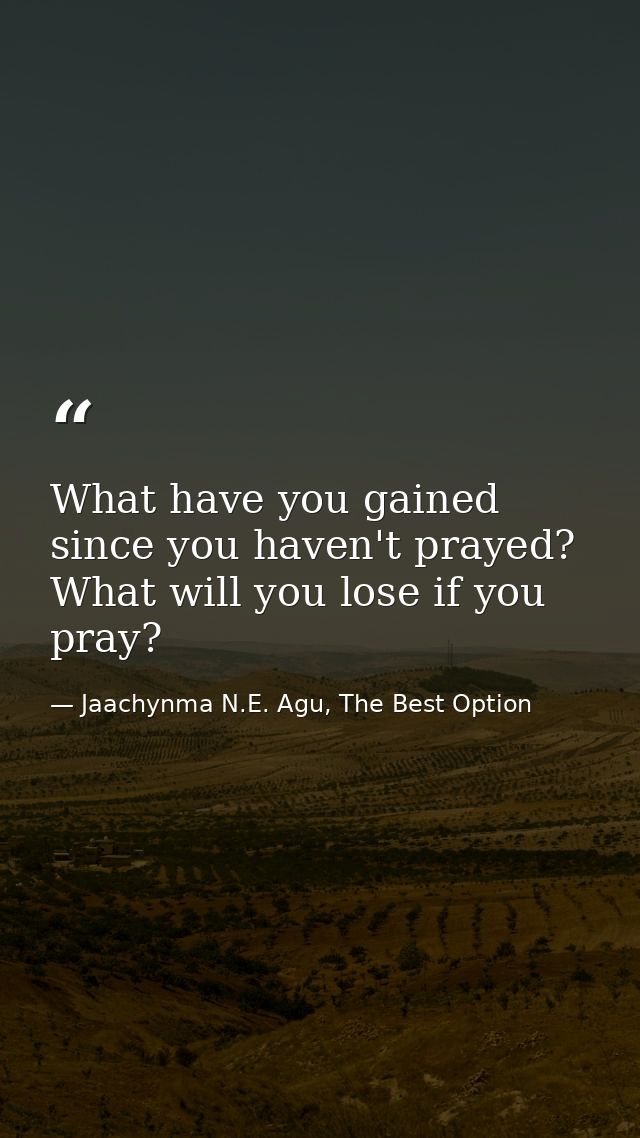 What have you gained since you haven't prayed? What will you lose if you pray? — Jaachynma N.E. Agu, The Best Option