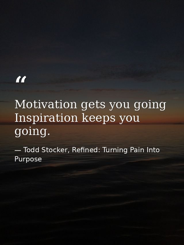 Motivation gets you going Inspiration keeps you going. — Todd Stocker, Refined: Turning Pain Into Purpose