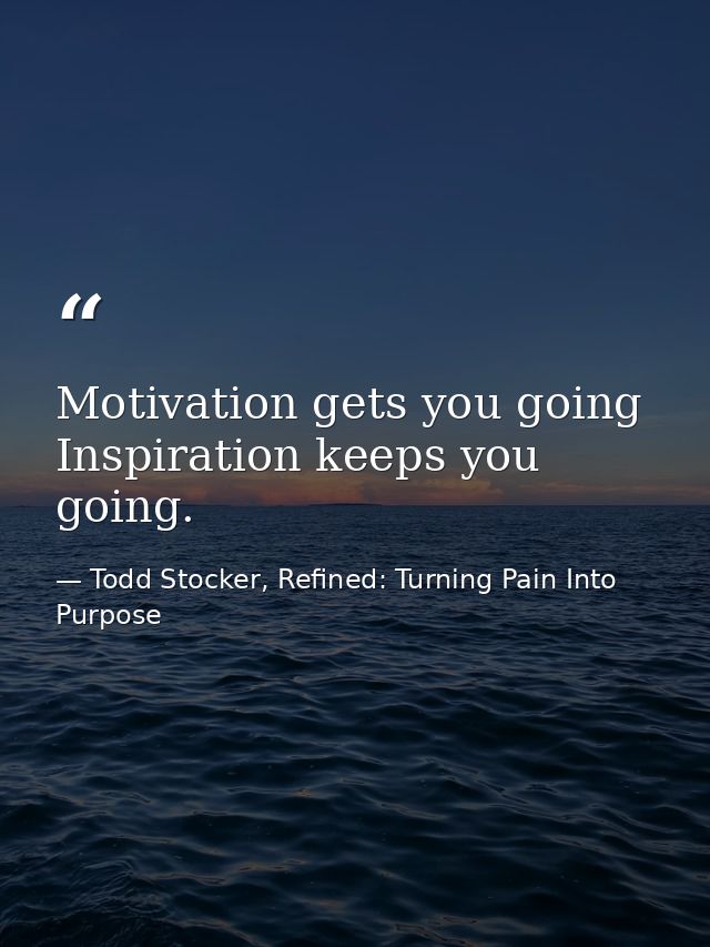Motivation gets you going Inspiration keeps you going. — Todd Stocker, Refined: Turning Pain Into Purpose