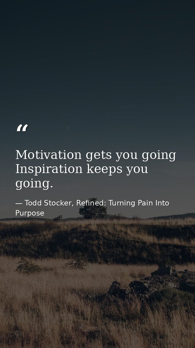 Motivation gets you going Inspiration keeps you going. — Todd Stocker, Refined: Turning Pain Into Purpose