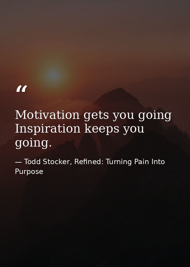 Motivation gets you going Inspiration keeps you going. — Todd Stocker, Refined: Turning Pain Into Purpose