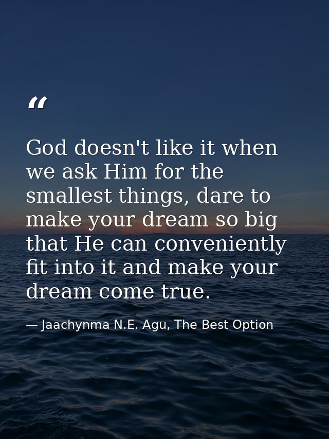 God doesn't like it when we ask Him for the smallest things, dare to make your dream so big that He can conveniently fit — Jaachynma N.E. Agu, The Best Option