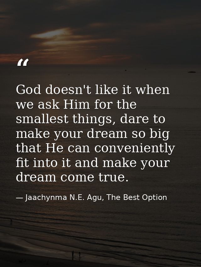 God doesn't like it when we ask Him for the smallest things, dare to make your dream so big that He can conveniently fit — Jaachynma N.E. Agu, The Best Option