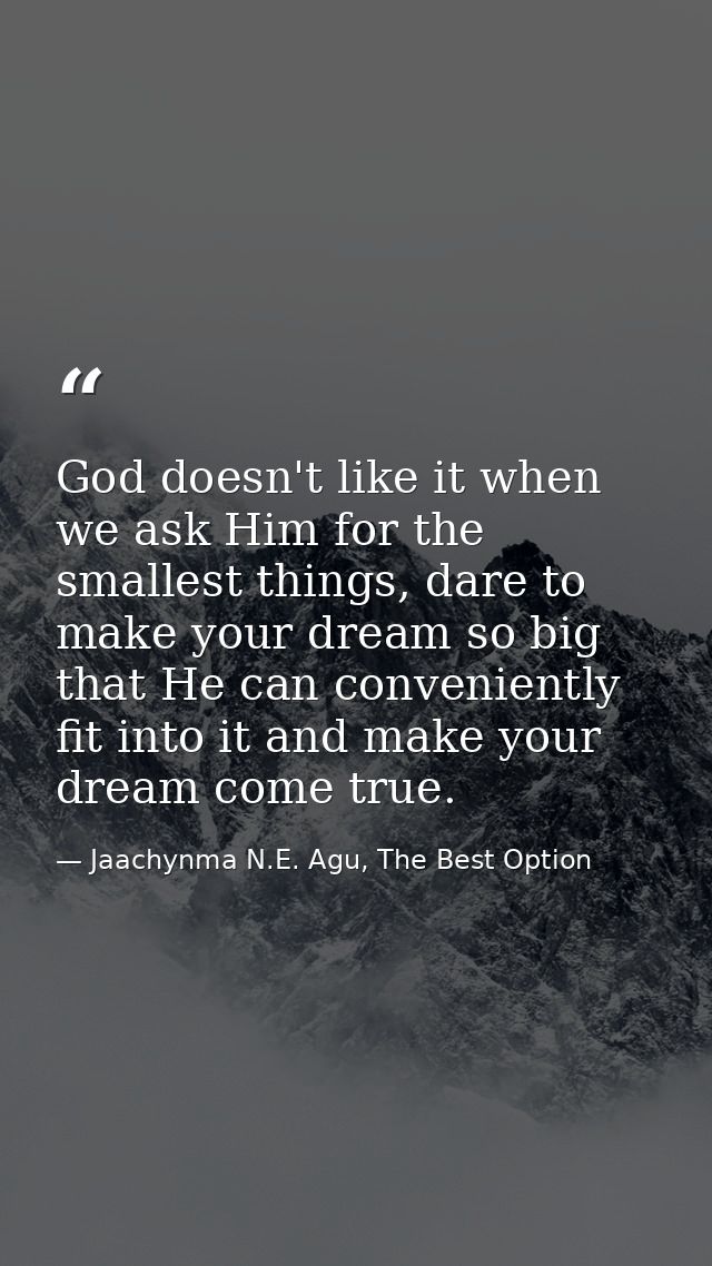 God doesn't like it when we ask Him for the smallest things, dare to make your dream so big that He can conveniently fit — Jaachynma N.E. Agu, The Best Option