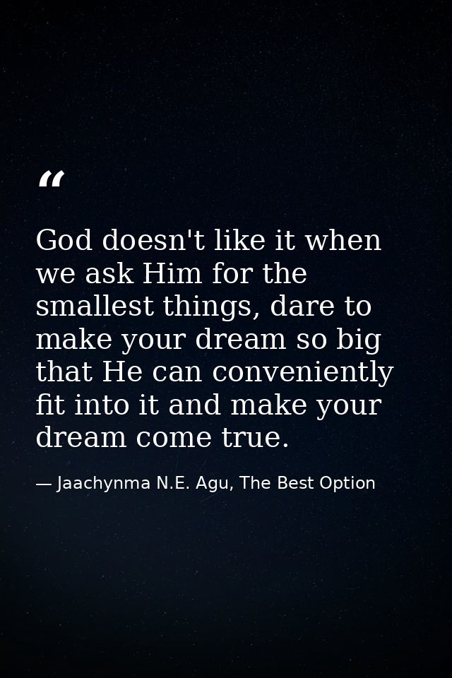 God doesn't like it when we ask Him for the smallest things, dare to make your dream so big that He can conveniently fit — Jaachynma N.E. Agu, The Best Option
