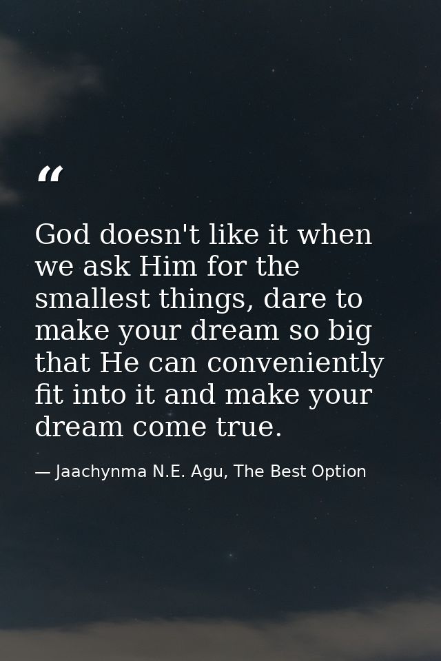 God doesn't like it when we ask Him for the smallest things, dare to make your dream so big that He can conveniently fit — Jaachynma N.E. Agu, The Best Option