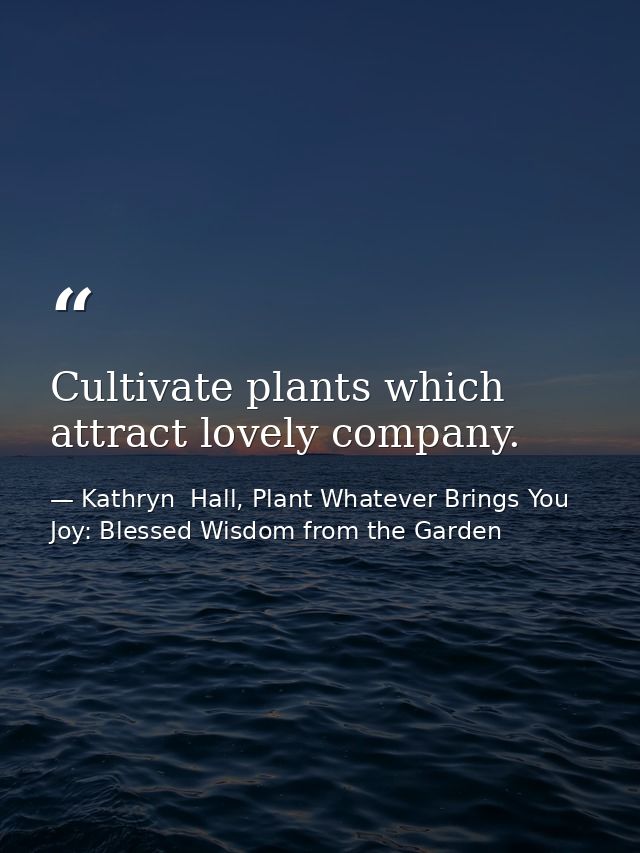 Cultivate plants which attract lovely company. — Kathryn  Hall, Plant Whatever Brings You Joy: Blessed Wisdom from the Garden