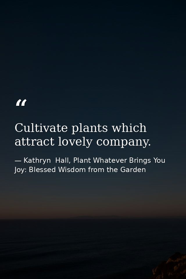 Cultivate plants which attract lovely company. — Kathryn  Hall, Plant Whatever Brings You Joy: Blessed Wisdom from the Garden