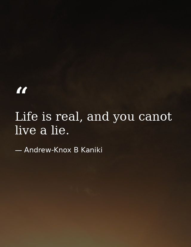 Life is real, and you canot live a lie. — Andrew-Knox B Kaniki
