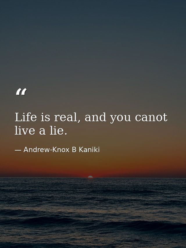 Life is real, and you canot live a lie. — Andrew-Knox B Kaniki